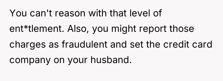 You can't reason with that level of ent*tlement. Also, you...