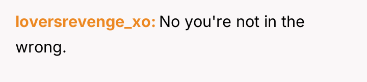 loversrevenge_xo No you're not in the wrong.
