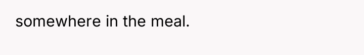 somewhere in the meal.