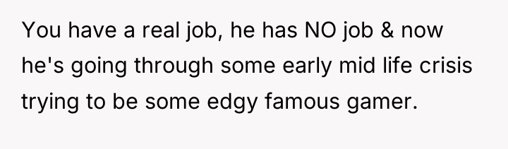 You have a real job, he has NO job &...
