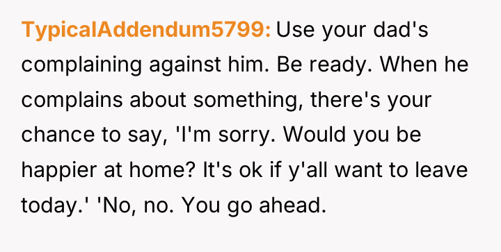 TypicalAddendum5799 Use your dad's complaining against him. Be ready. When...