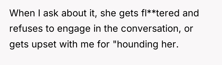 When I ask about it, she gets fl**tered and refuses...