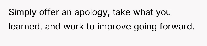 Simply offer an apology, take what you learned, and work...