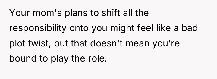 Your mom's plans to shift all the responsibility onto you...