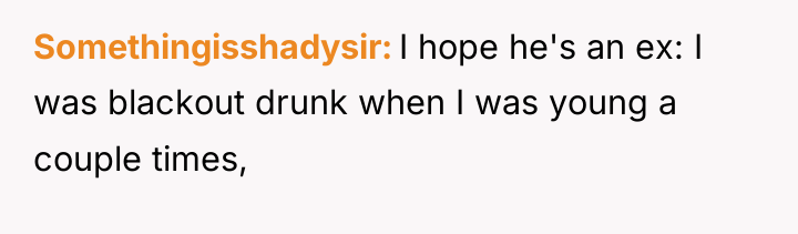 Somethingisshadysir I hope he's an ex: I was blackout drunk...
