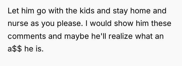 Let him go with the kids and stay home and...