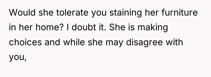Would she tolerate you staining her furniture in her home?...