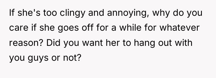 If she's too clingy and annoying, why do you care...