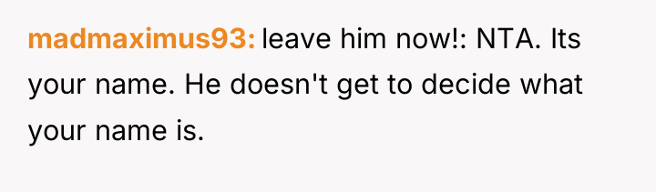 madmaximus93 leave him now!: NTA. Its your name. He doesn't...