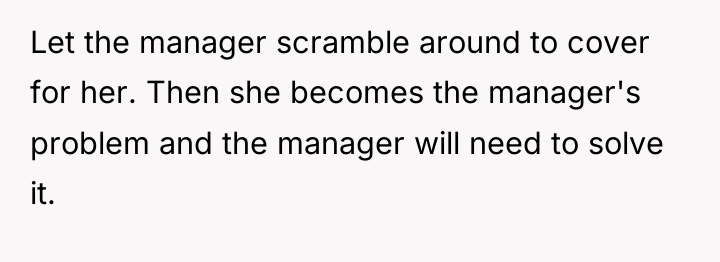 Let the manager scramble around to cover for her. Then...