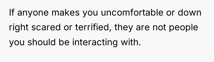If anyone makes you uncomfortable or down right scared or...