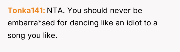 Tonka141 NTA. You should never be embarra*sed for dancing like...