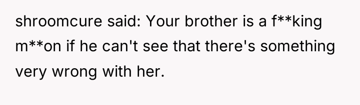 shroomcure said: Your brother is a f**king m**on if he...