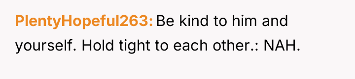 PlentyHopeful263 Be kind to him and yourself. Hold tight to...
