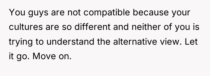 You guys are not compatible because your cultures are so...