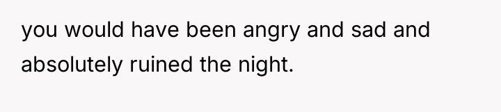 you would have been angry and sad and absolutely ruined...