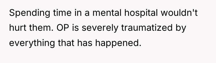 Spending time in a mental hospital wouldn't hurt them. OP...