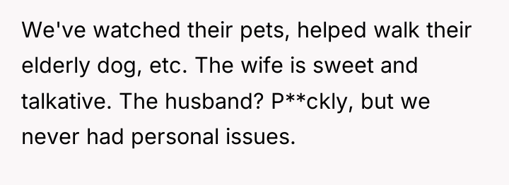 We've watched their pets, helped walk their elderly dog, etc....