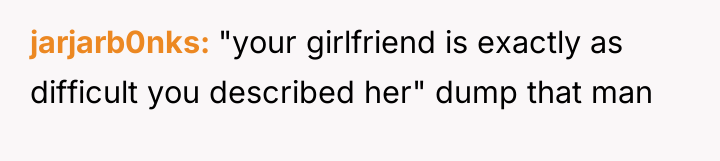 jarjarb0nks "your girlfriend is exactly as difficult you described her"...