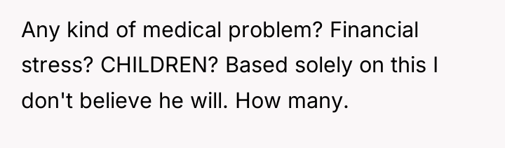 Any kind of medical problem? Financial stress? CHILDREN? Based solely...
