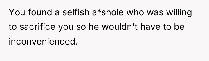 You found a selfish a*shole who was willing to sacrifice...