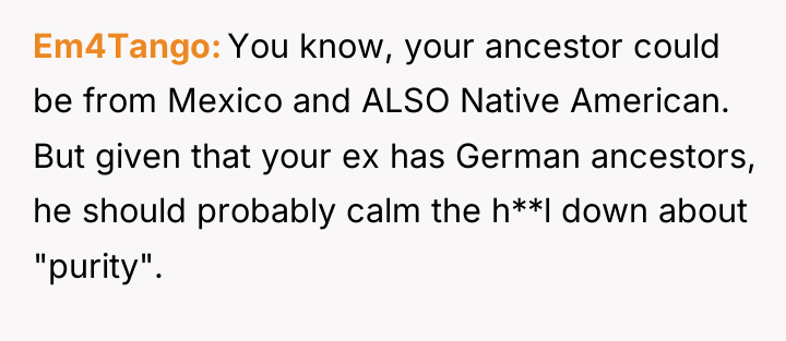 Em4Tango You know, your ancestor could be from Mexico and...