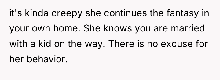 it's kinda creepy she continues the fantasy in your own...