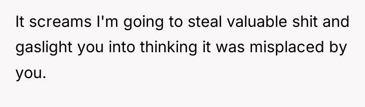 It screams I'm going to steal valuable shit and gaslight...