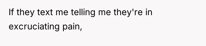 If they text me telling me they're in excruciating pain,