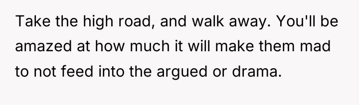 Take the high road, and walk away. You'll be amazed...