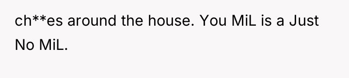 ch**es around the house. You MiL is a Just No...