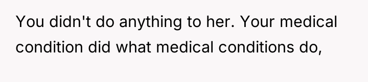 You didn't do anything to her. Your medical condition did...