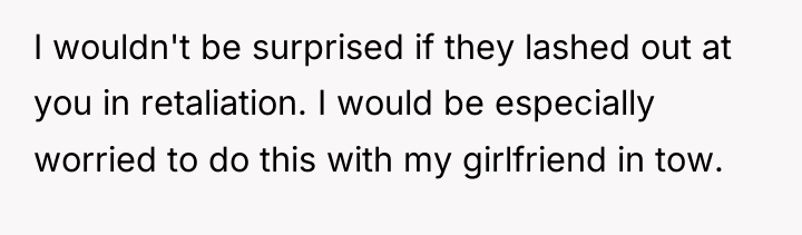 I wouldn't be surprised if they lashed out at you...