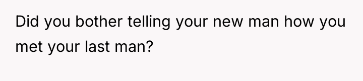 Did you bother telling your new man how you met...
