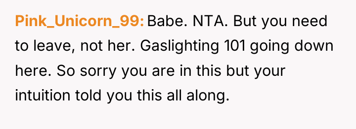 Pink_Unicorn_99 Babe. NTA. But you need to leave, not her....