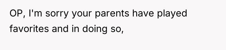 OP, I'm sorry your parents have played favorites and in...