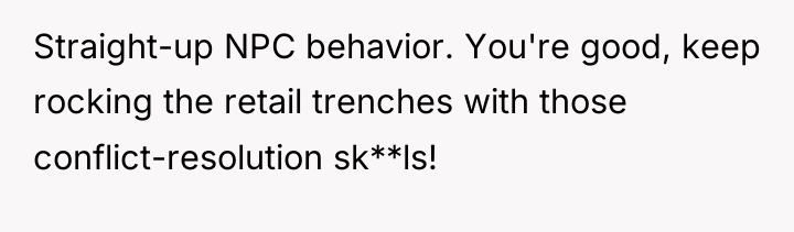 Straight-up NPC behavior. You're good, keep rocking the retail trenches...