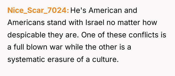Nice_Scar_7024 He's American and Americans stand with Israel no matter...