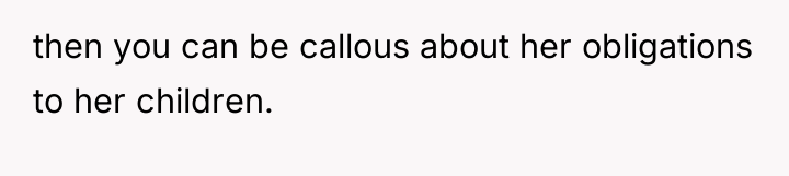 then you can be callous about her obligations to her...