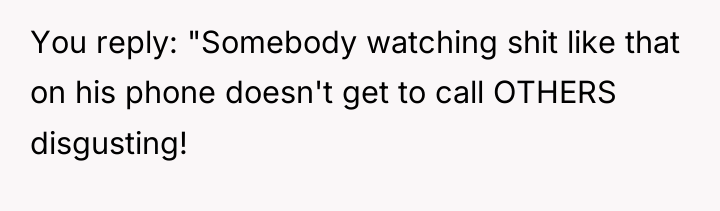 You reply: "Somebody watching shit like that on his phone...