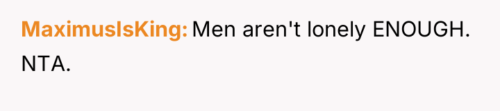MaximusIsKing Men aren't lonely ENOUGH. NTA.