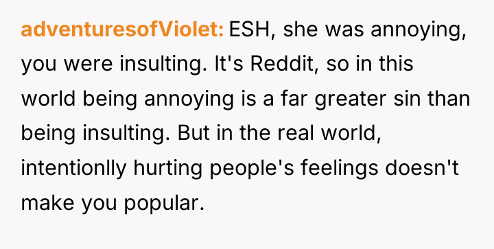 adventuresofViolet ESH, she was annoying, you were insulting. It's Reddit,...