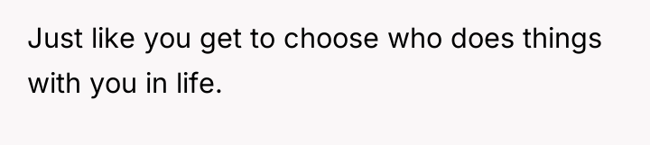 Just like you get to choose who does things with...