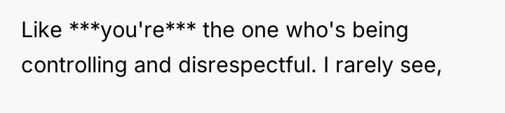 Like ***you're*** the one who's being controlling and disrespectful. I...