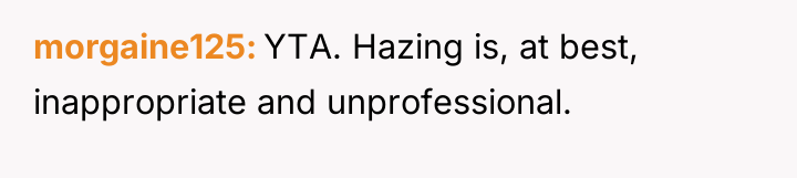 morgaine125 YTA. Hazing is, at best, inappropriate and unprofessional.