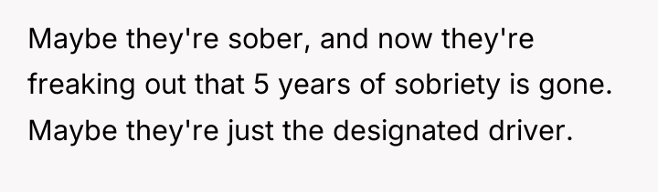 Maybe they're sober, and now they're freaking out that 5...
