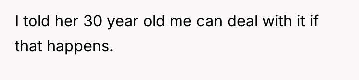 I told her 30 year old me can deal with...
