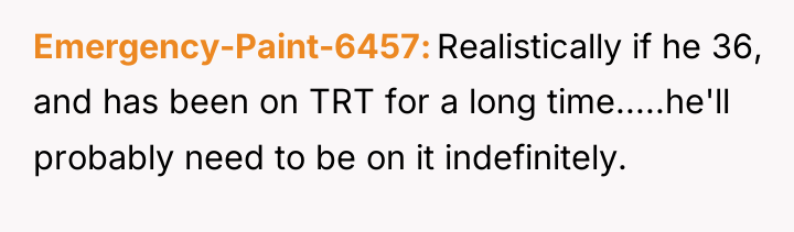 Emergency-Paint-6457 Realistically if he 36, and has been on TRT...