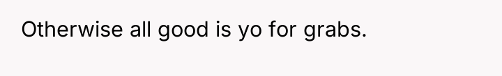 Otherwise all good is yo for grabs.