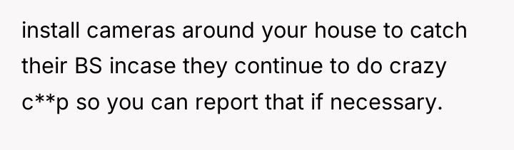 install cameras around your house to catch their BS incase...